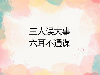 三人误大事六耳不通谋 三人误大事六耳不通谋